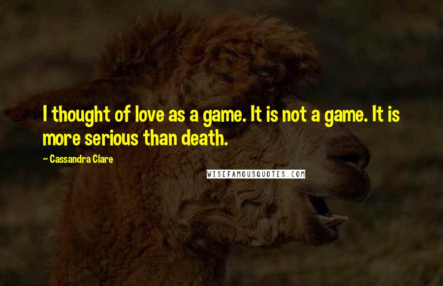 Cassandra Clare Quotes: I thought of love as a game. It is not a game. It is more serious than death.