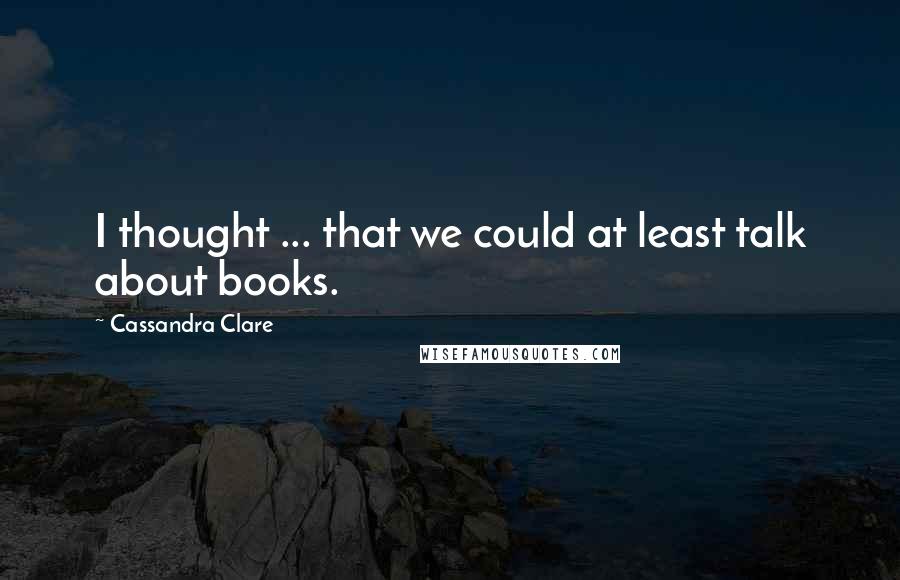 Cassandra Clare Quotes: I thought ... that we could at least talk about books.