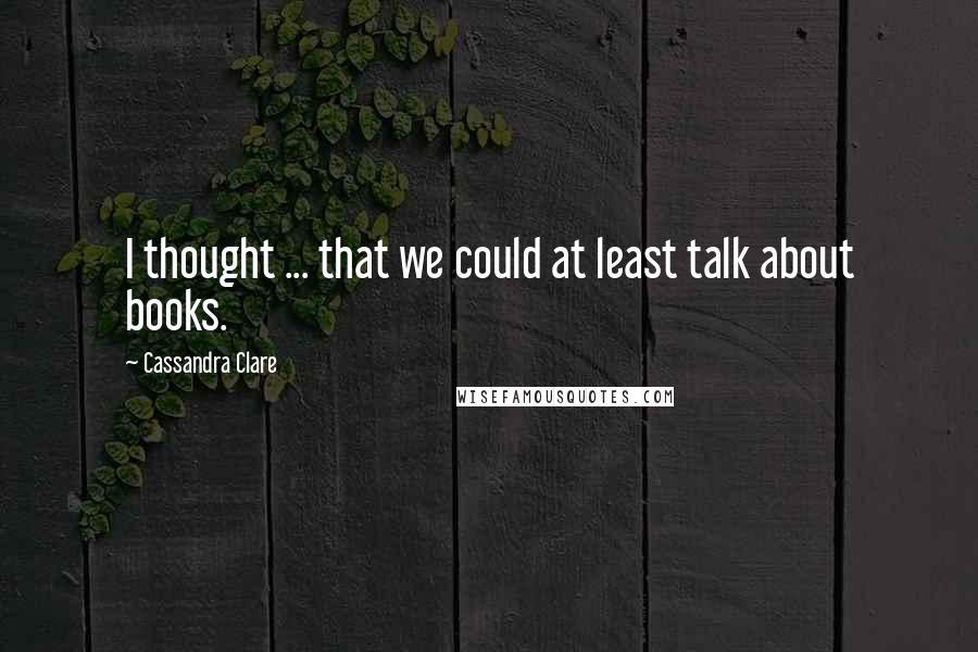 Cassandra Clare Quotes: I thought ... that we could at least talk about books.