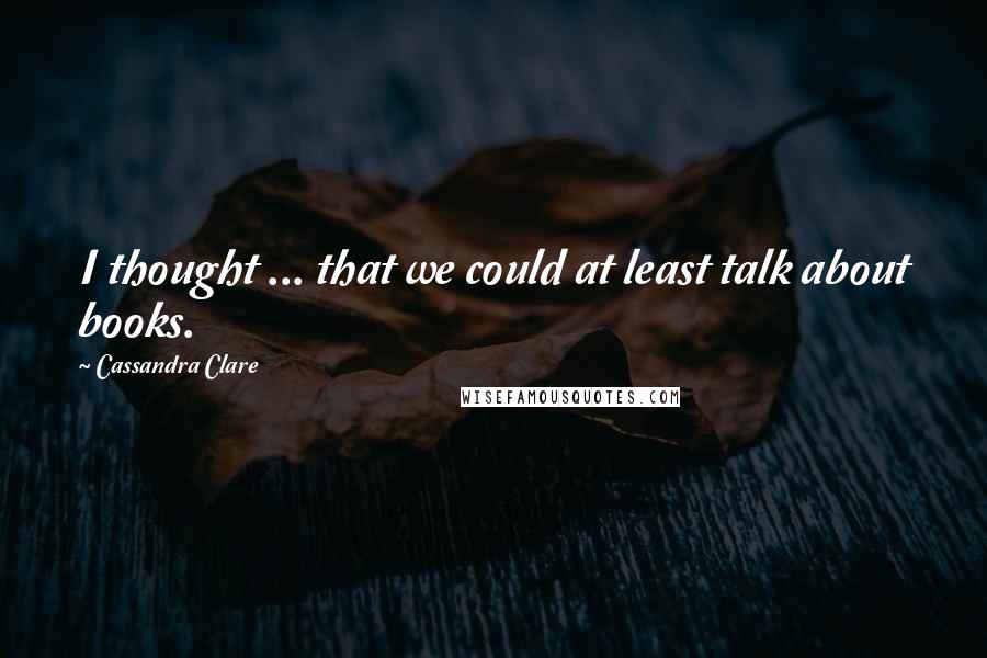 Cassandra Clare Quotes: I thought ... that we could at least talk about books.