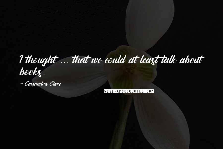 Cassandra Clare Quotes: I thought ... that we could at least talk about books.