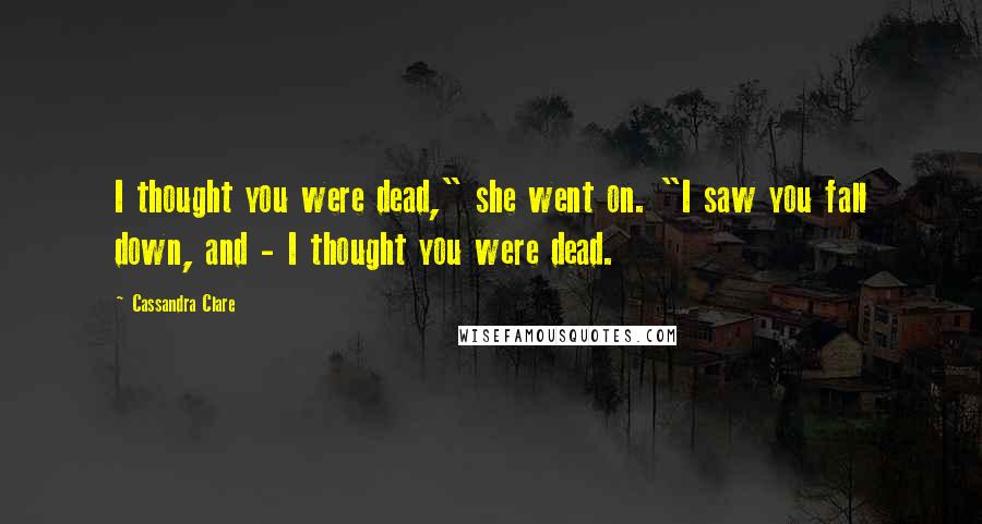 Cassandra Clare Quotes: I thought you were dead," she went on. "I saw you fall down, and - I thought you were dead.