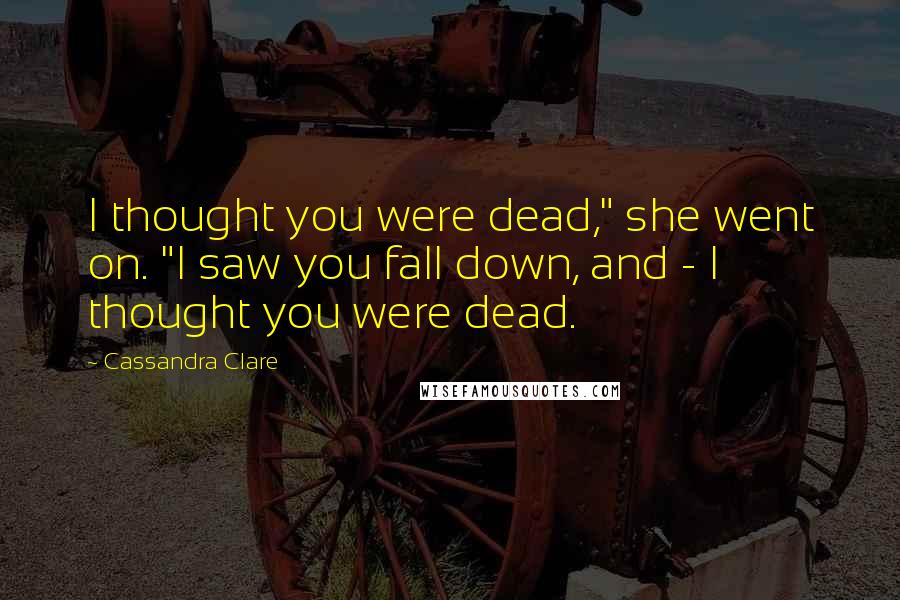 Cassandra Clare Quotes: I thought you were dead," she went on. "I saw you fall down, and - I thought you were dead.