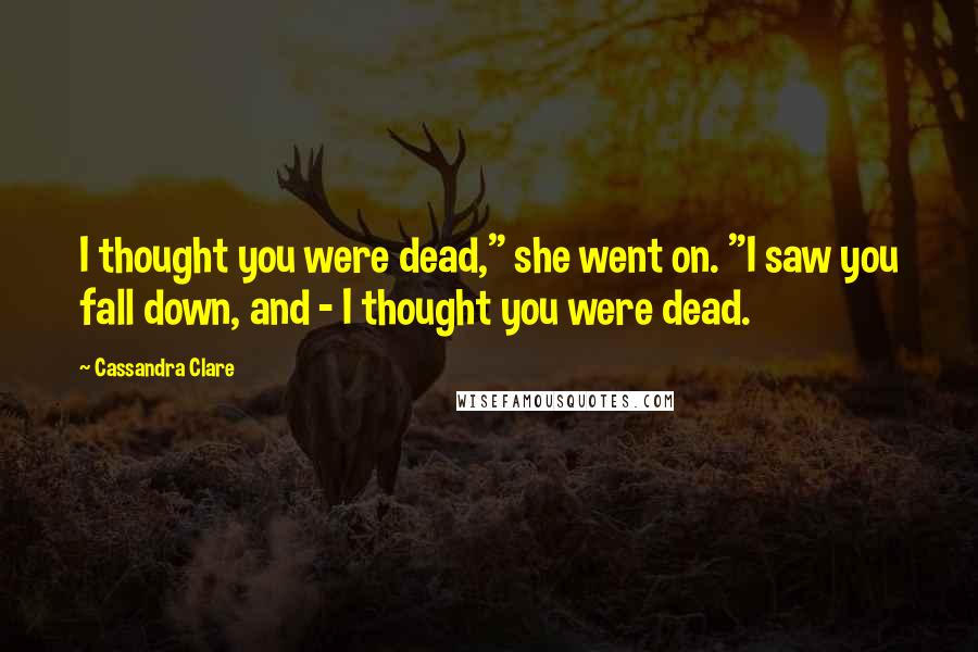 Cassandra Clare Quotes: I thought you were dead," she went on. "I saw you fall down, and - I thought you were dead.