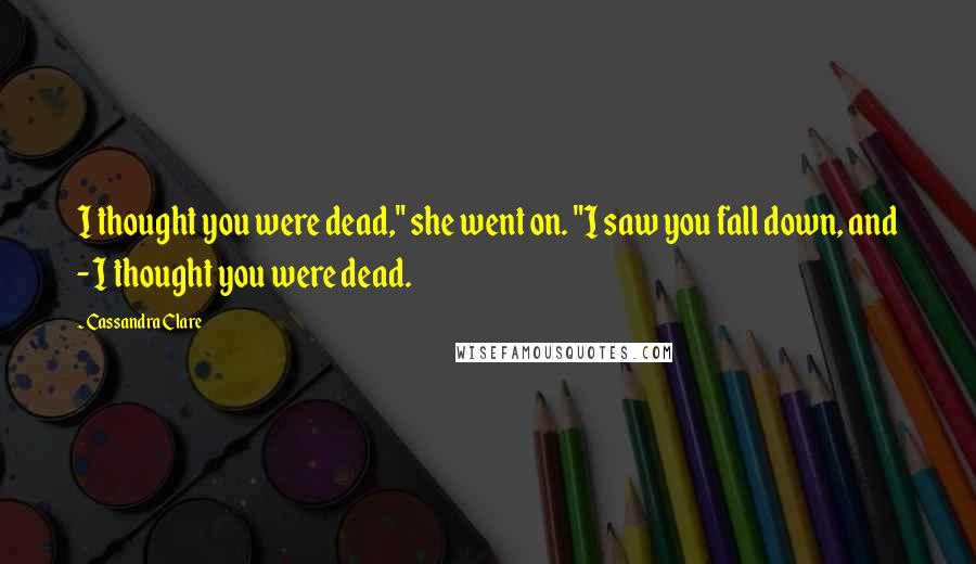 Cassandra Clare Quotes: I thought you were dead," she went on. "I saw you fall down, and - I thought you were dead.