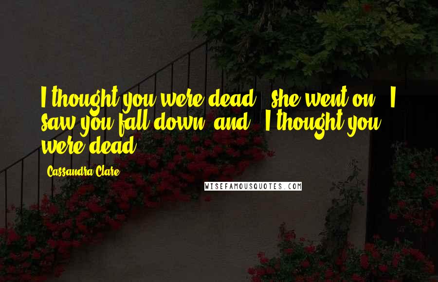 Cassandra Clare Quotes: I thought you were dead," she went on. "I saw you fall down, and - I thought you were dead.