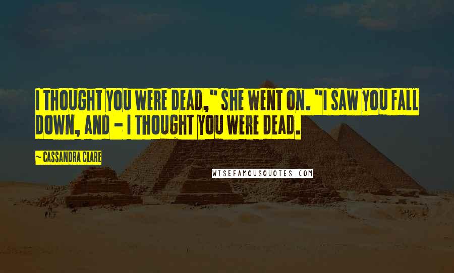 Cassandra Clare Quotes: I thought you were dead," she went on. "I saw you fall down, and - I thought you were dead.