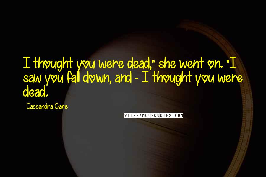 Cassandra Clare Quotes: I thought you were dead," she went on. "I saw you fall down, and - I thought you were dead.