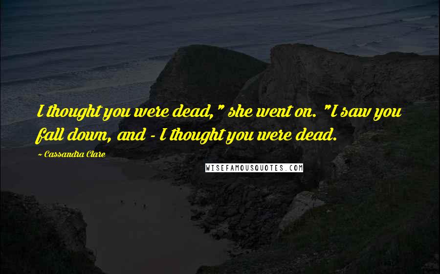 Cassandra Clare Quotes: I thought you were dead," she went on. "I saw you fall down, and - I thought you were dead.