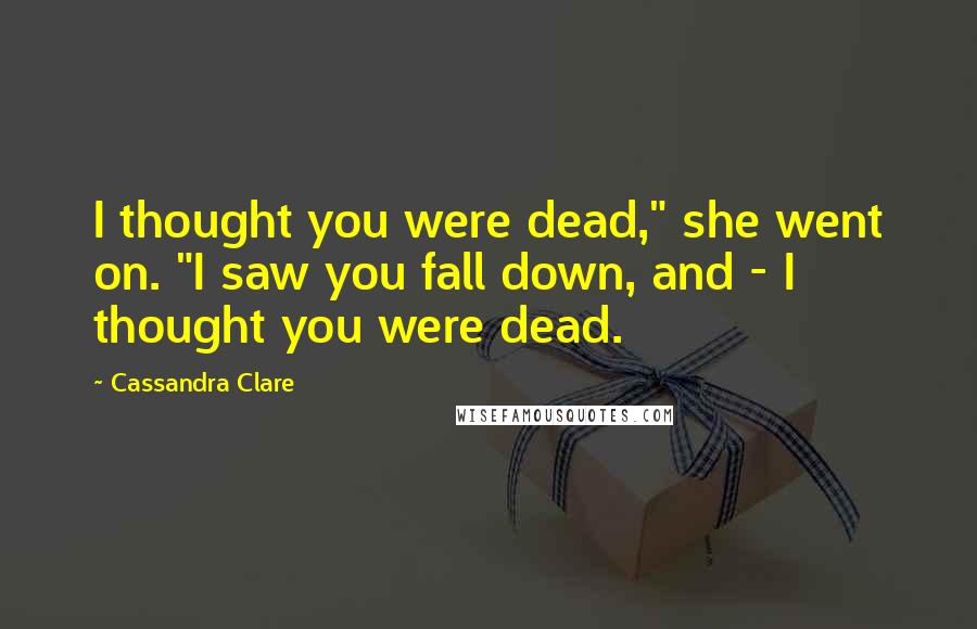 Cassandra Clare Quotes: I thought you were dead," she went on. "I saw you fall down, and - I thought you were dead.