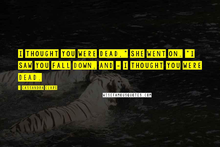 Cassandra Clare Quotes: I thought you were dead," she went on. "I saw you fall down, and - I thought you were dead.