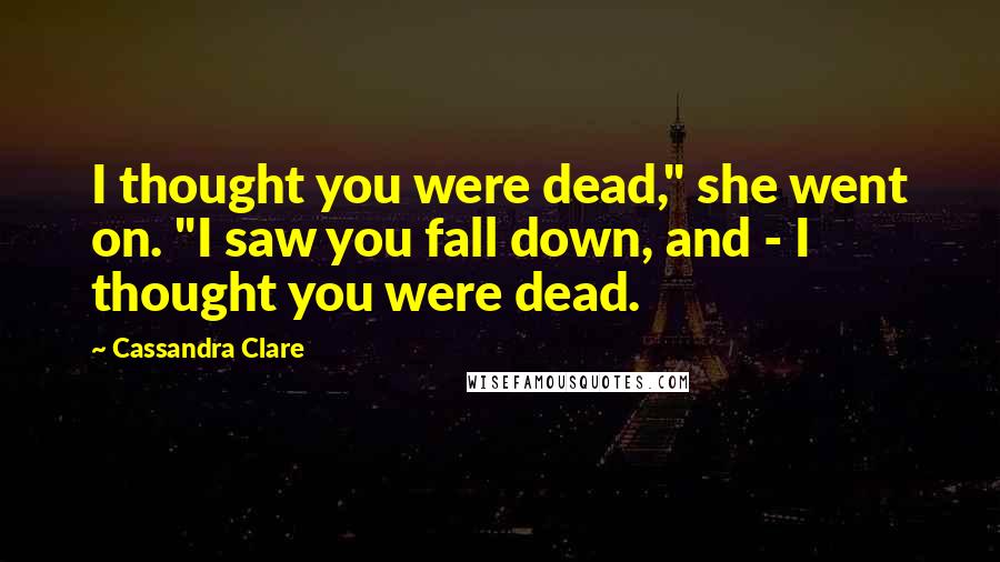 Cassandra Clare Quotes: I thought you were dead," she went on. "I saw you fall down, and - I thought you were dead.