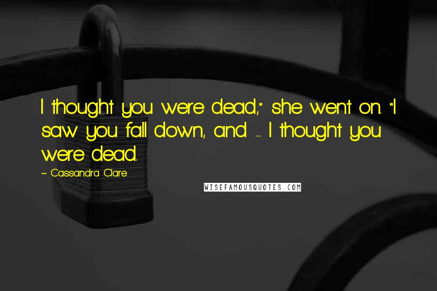 Cassandra Clare Quotes: I thought you were dead," she went on. "I saw you fall down, and - I thought you were dead.