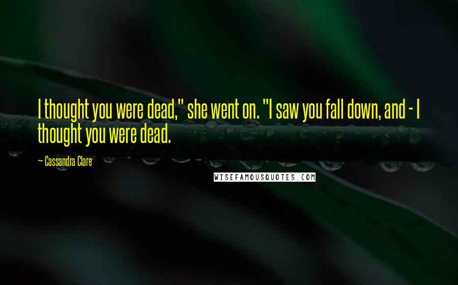 Cassandra Clare Quotes: I thought you were dead," she went on. "I saw you fall down, and - I thought you were dead.