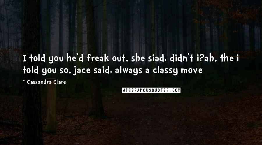 Cassandra Clare Quotes: I told you he'd freak out, she siad. didn't i?ah, the i told you so, jace said. always a classy move