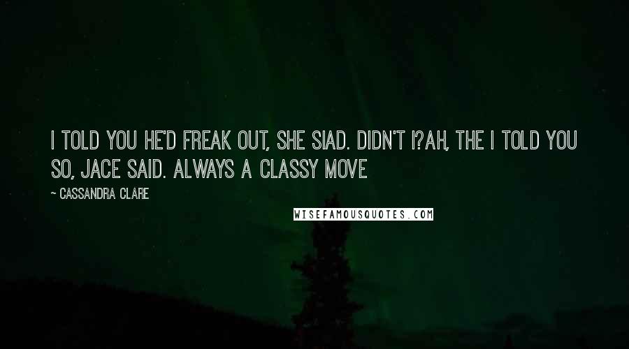 Cassandra Clare Quotes: I told you he'd freak out, she siad. didn't i?ah, the i told you so, jace said. always a classy move