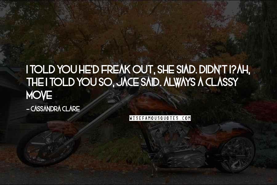 Cassandra Clare Quotes: I told you he'd freak out, she siad. didn't i?ah, the i told you so, jace said. always a classy move