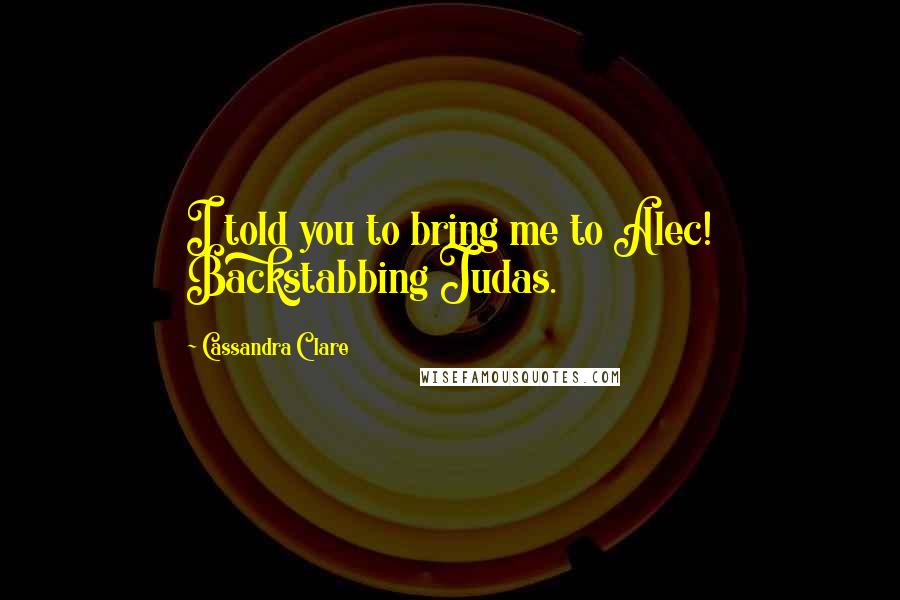 Cassandra Clare Quotes: I told you to bring me to Alec! Backstabbing Judas.