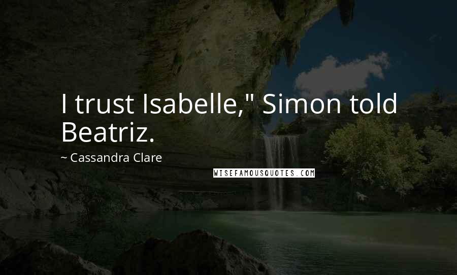 Cassandra Clare Quotes: I trust Isabelle," Simon told Beatriz.