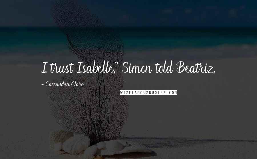 Cassandra Clare Quotes: I trust Isabelle," Simon told Beatriz.