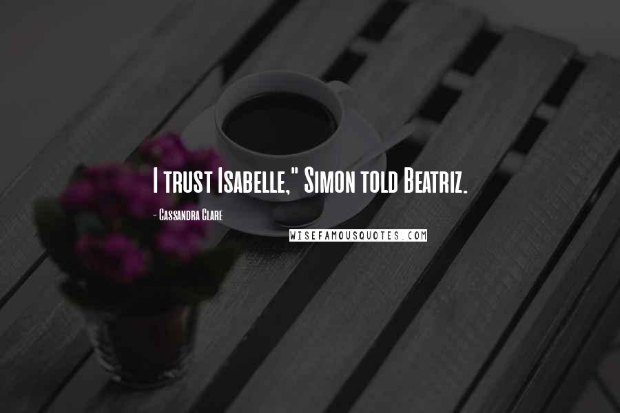 Cassandra Clare Quotes: I trust Isabelle," Simon told Beatriz.