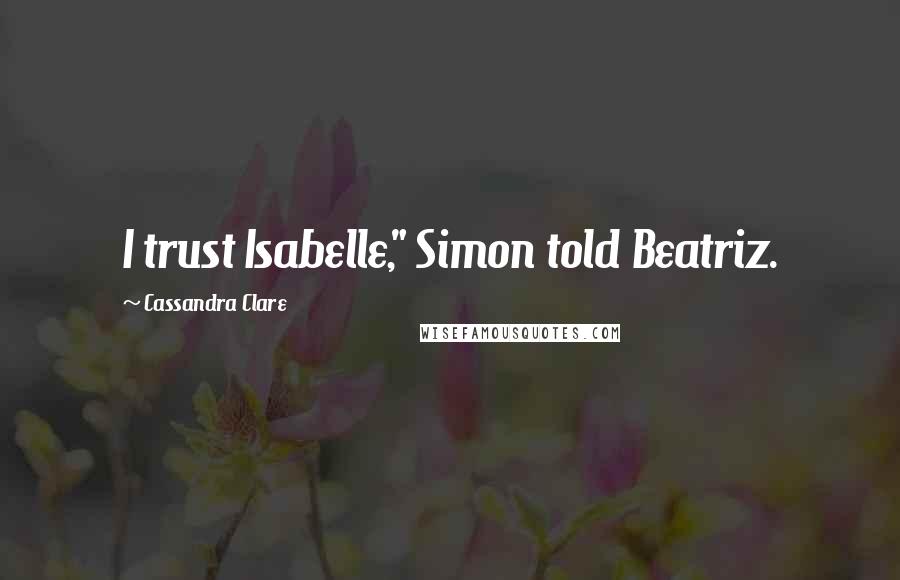 Cassandra Clare Quotes: I trust Isabelle," Simon told Beatriz.