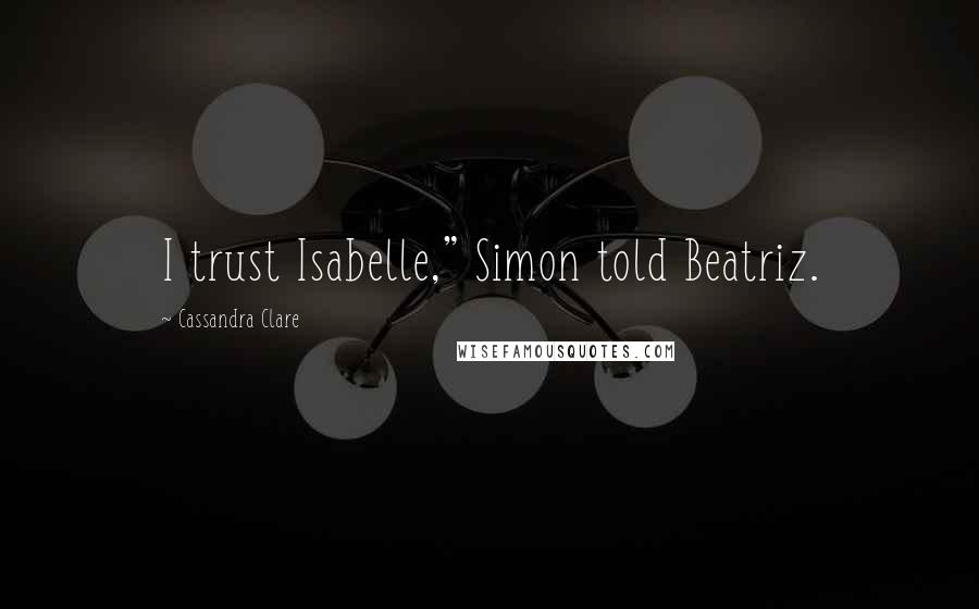 Cassandra Clare Quotes: I trust Isabelle," Simon told Beatriz.