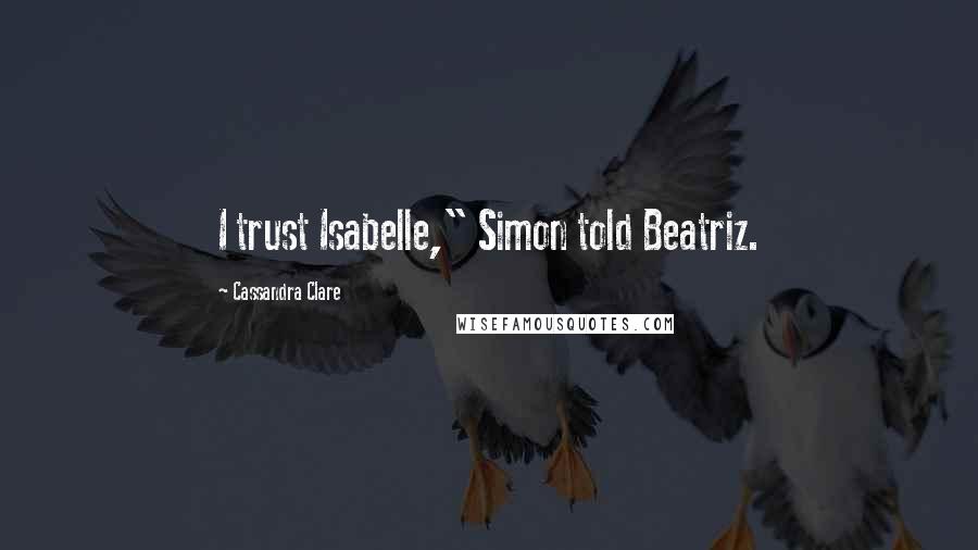 Cassandra Clare Quotes: I trust Isabelle," Simon told Beatriz.