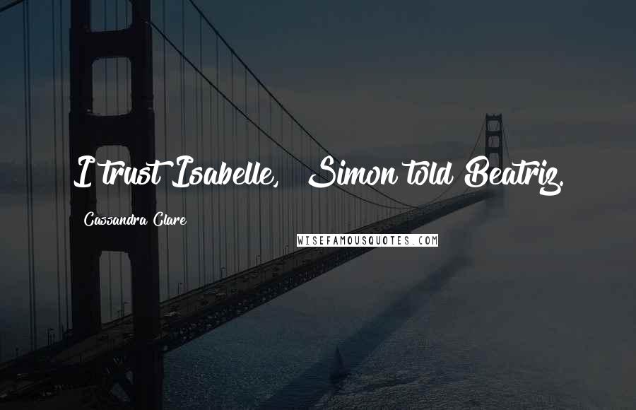 Cassandra Clare Quotes: I trust Isabelle," Simon told Beatriz.