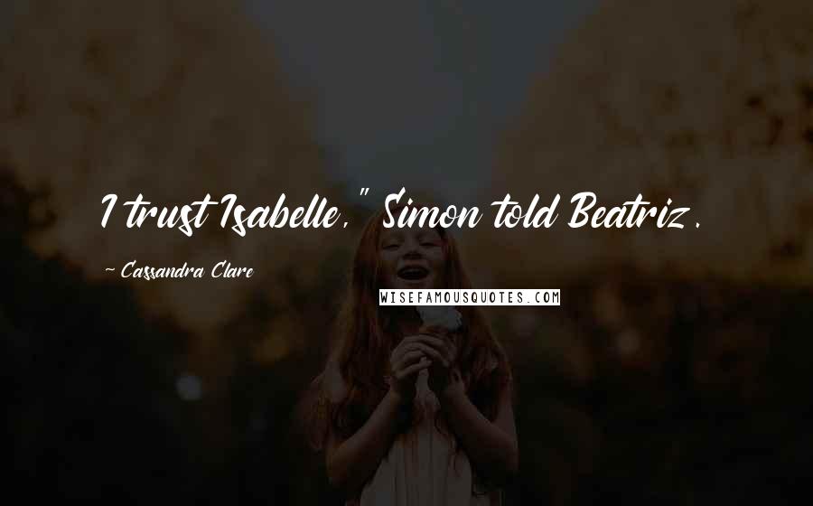 Cassandra Clare Quotes: I trust Isabelle," Simon told Beatriz.