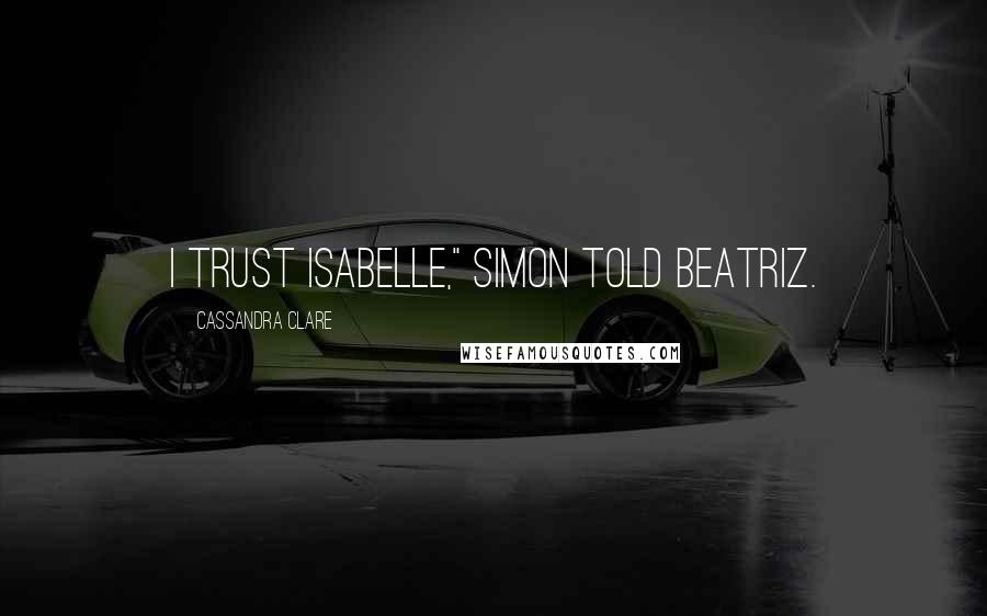 Cassandra Clare Quotes: I trust Isabelle," Simon told Beatriz.