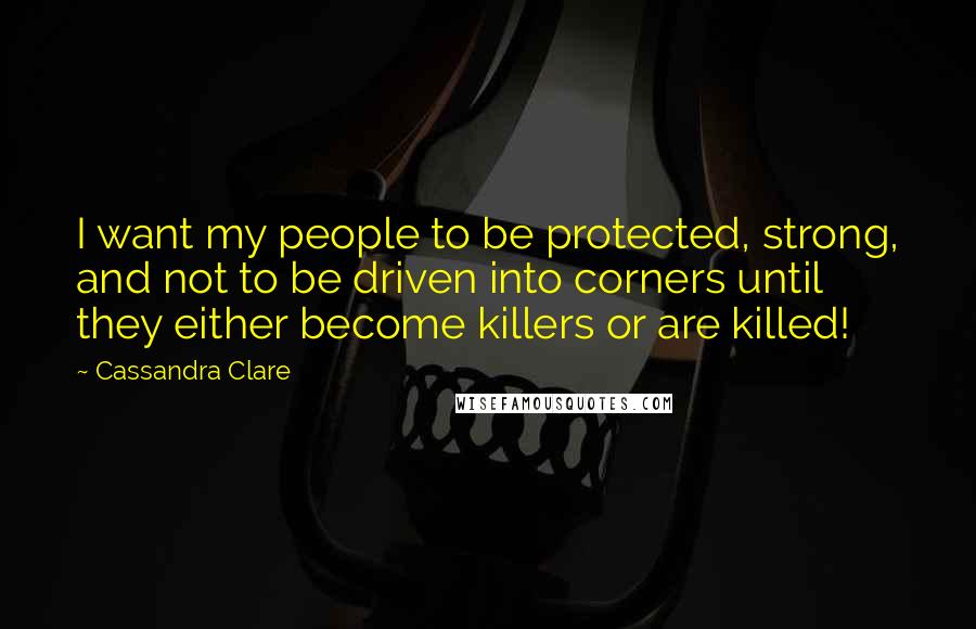 Cassandra Clare Quotes: I want my people to be protected, strong, and not to be driven into corners until they either become killers or are killed!