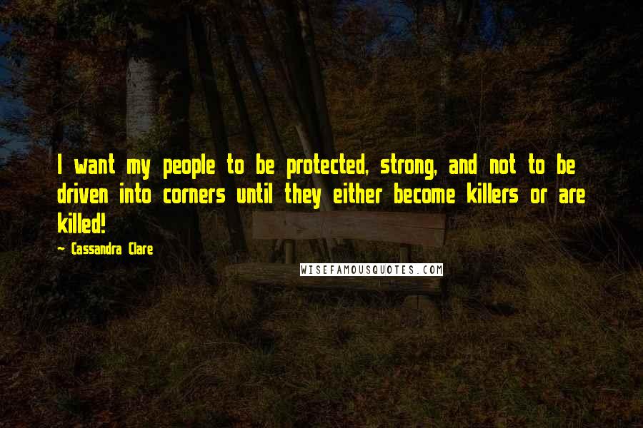 Cassandra Clare Quotes: I want my people to be protected, strong, and not to be driven into corners until they either become killers or are killed!