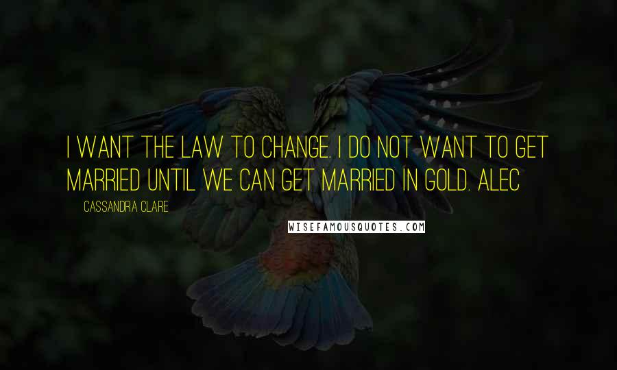 Cassandra Clare Quotes: I want the Law to change. I do not want to get married until we can get married in gold. Alec