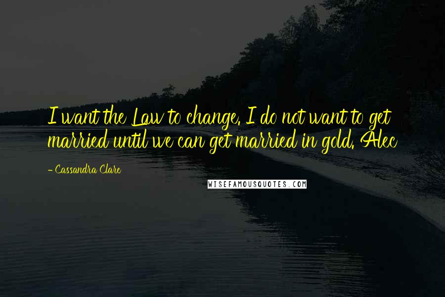 Cassandra Clare Quotes: I want the Law to change. I do not want to get married until we can get married in gold. Alec