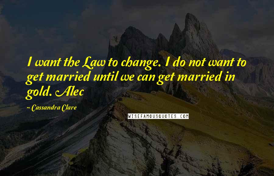 Cassandra Clare Quotes: I want the Law to change. I do not want to get married until we can get married in gold. Alec