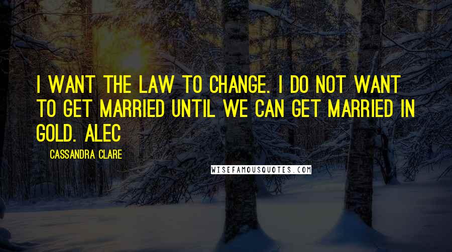 Cassandra Clare Quotes: I want the Law to change. I do not want to get married until we can get married in gold. Alec