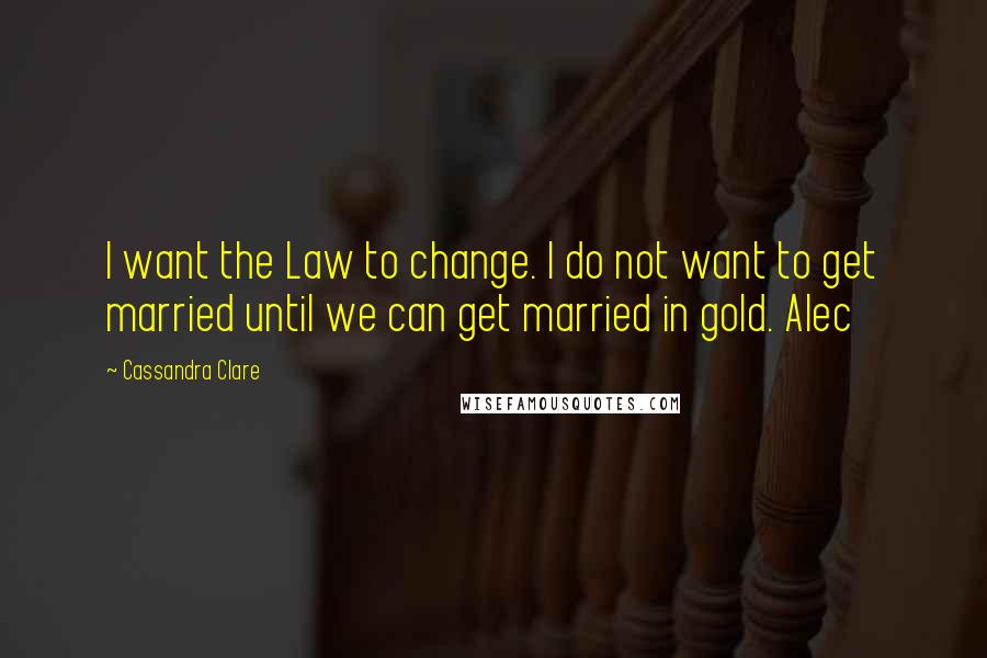 Cassandra Clare Quotes: I want the Law to change. I do not want to get married until we can get married in gold. Alec