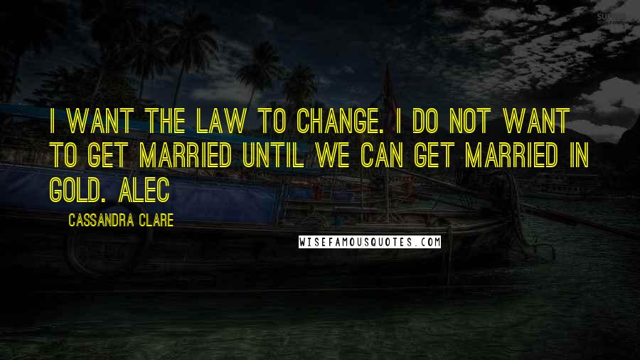 Cassandra Clare Quotes: I want the Law to change. I do not want to get married until we can get married in gold. Alec