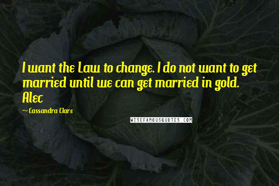 Cassandra Clare Quotes: I want the Law to change. I do not want to get married until we can get married in gold. Alec