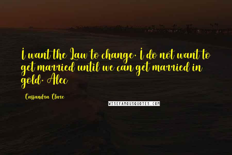 Cassandra Clare Quotes: I want the Law to change. I do not want to get married until we can get married in gold. Alec