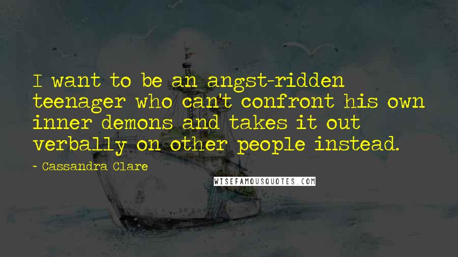 Cassandra Clare Quotes: I want to be an angst-ridden teenager who can't confront his own inner demons and takes it out verbally on other people instead.