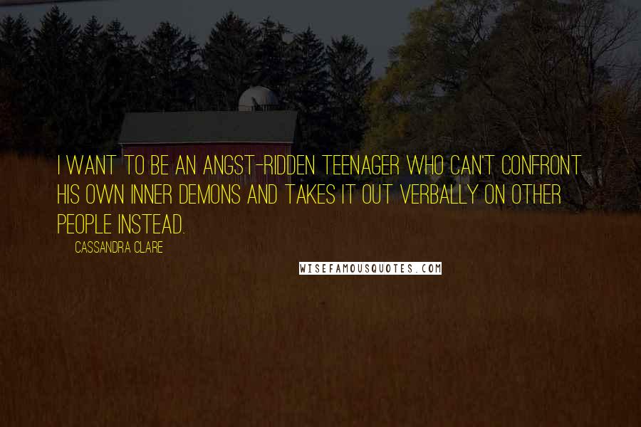 Cassandra Clare Quotes: I want to be an angst-ridden teenager who can't confront his own inner demons and takes it out verbally on other people instead.