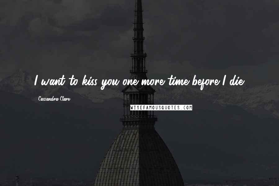 Cassandra Clare Quotes: I want to kiss you one more time before I die.