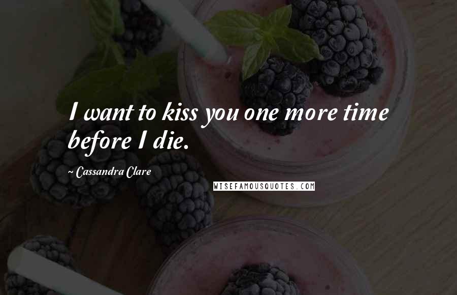 Cassandra Clare Quotes: I want to kiss you one more time before I die.