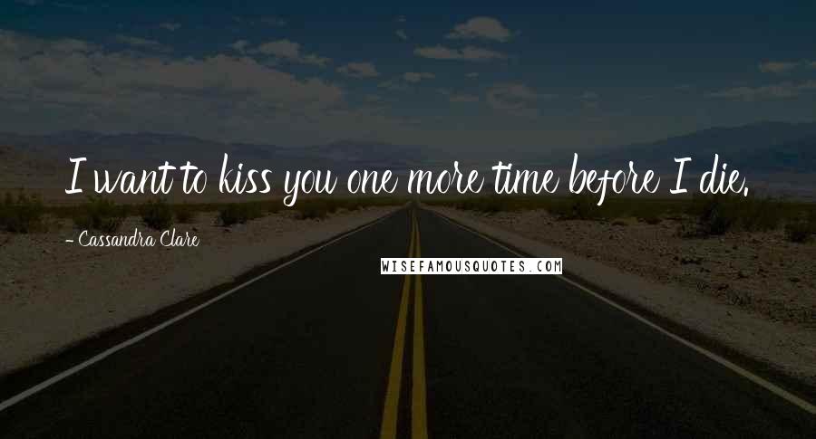 Cassandra Clare Quotes: I want to kiss you one more time before I die.