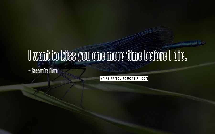 Cassandra Clare Quotes: I want to kiss you one more time before I die.