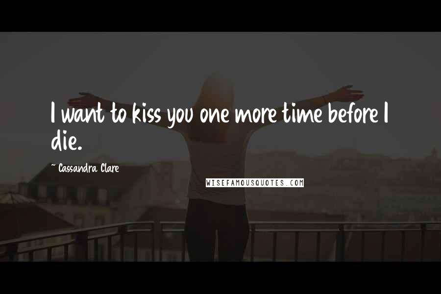 Cassandra Clare Quotes: I want to kiss you one more time before I die.