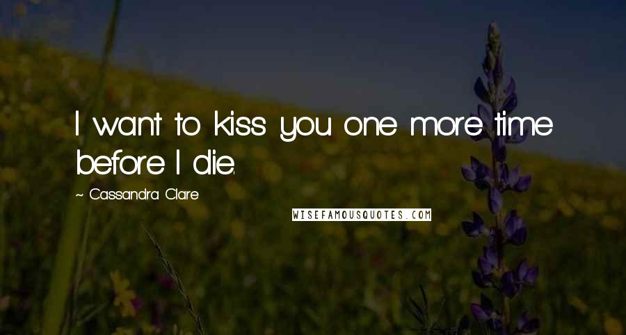 Cassandra Clare Quotes: I want to kiss you one more time before I die.