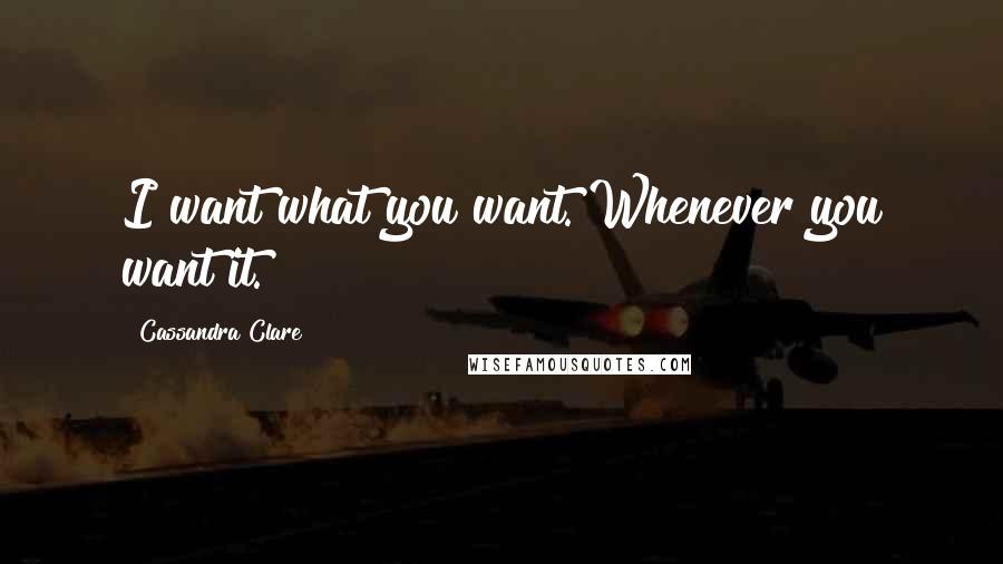 Cassandra Clare Quotes: I want what you want. Whenever you want it.